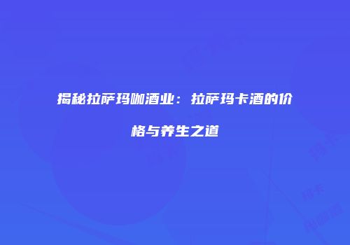 揭秘拉萨玛咖酒业：拉萨玛卡酒的价格与养生之道