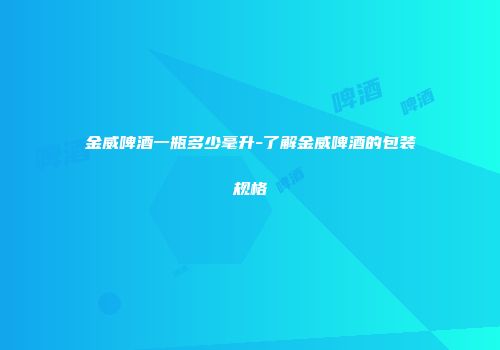金威啤酒一瓶多少毫升-了解金威啤酒的包装规格