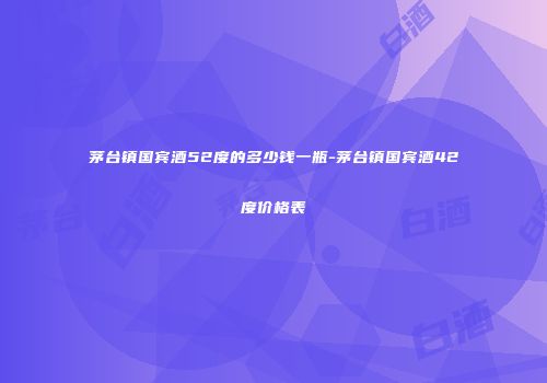 茅台镇国宾酒52度的多少钱一瓶-茅台镇国宾酒42度价格表