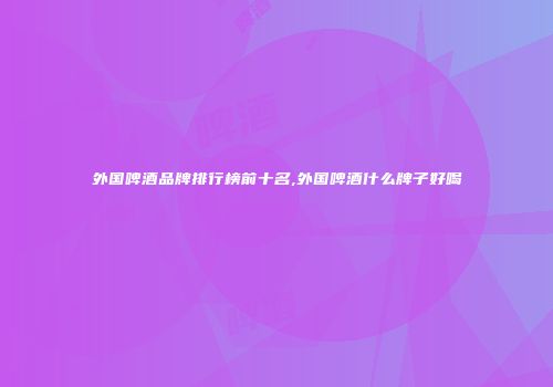 外国啤酒品牌排行榜前十名,外国啤酒什么牌子好喝