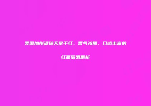 美国加州派瑞天堂干红：香气浓郁、口感丰富的红葡萄酒解析