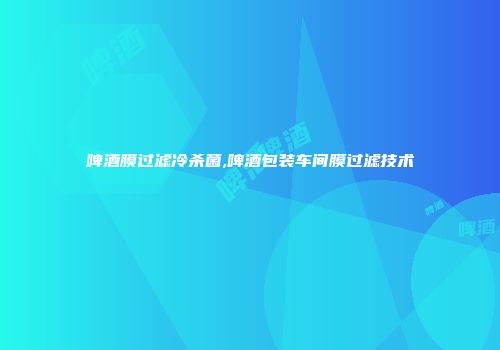 啤酒膜过滤冷杀菌,啤酒包装车间膜过滤技术