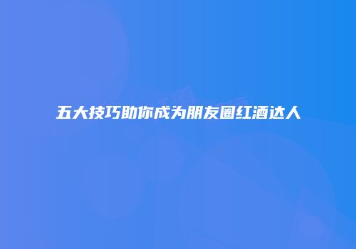 五大技巧助你成为朋友圈红酒达人