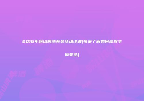 2016年崂山啤酒有奖活动详解(快来了解如何赢取丰厚奖品)