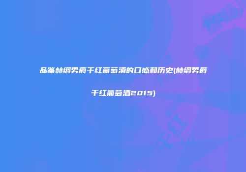 品鉴赫绸男爵干红葡萄酒的口感和历史(赫绸男爵干红葡萄酒2015)