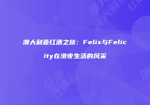 澳大利亚红酒之旅：Felix与Felicity在港夜生活的风采
