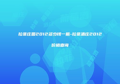 拉菲庄园2012多少钱一瓶-拉菲酒庄2012价格查询