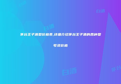 茅台王子酒型价格表,详细介绍茅台王子酒的各种型号及价格