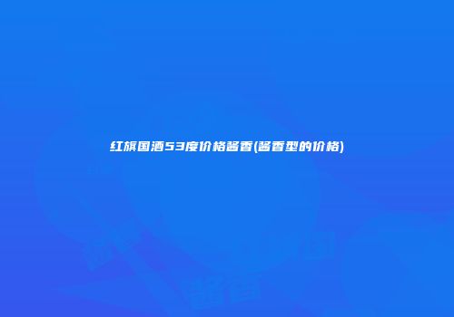 红旗国酒53度价格酱香(酱香型的价格)