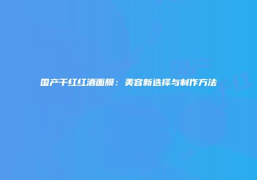 国产干红红酒面膜：美容新选择与制作方法