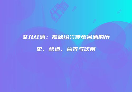 女儿红酒：揭秘绍兴传统名酒的历史、酿造、营养与饮用