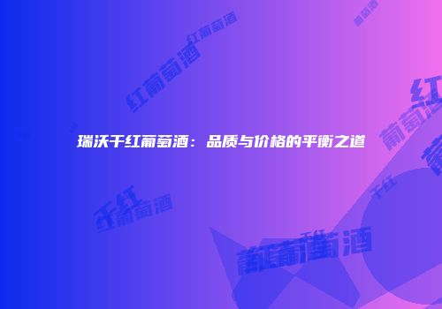 瑞沃干红葡萄酒：品质与价格的平衡之道