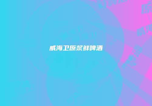 威海卫原浆鲜啤酒