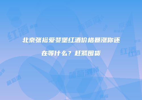 北京张裕爱斐堡红酒价格暴涨你还在等什么？赶紧囤货