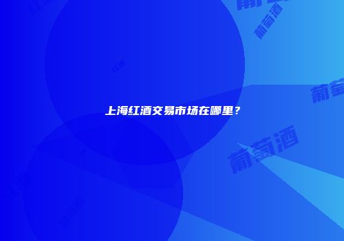 上海红酒交易市场在哪里？
