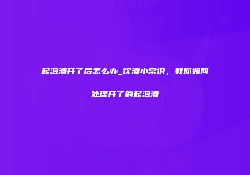 起泡酒开了后怎么办_饮酒小常识，教你如何处理开了的起泡酒