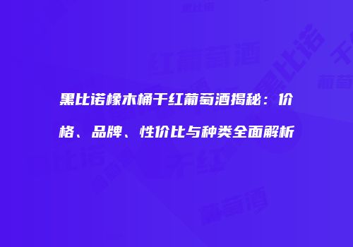 黑比诺橡木桶干红葡萄酒揭秘：价格、品牌、性价比与种类全面解析