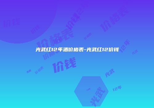 光武红12年酒价格表-光武红12价钱