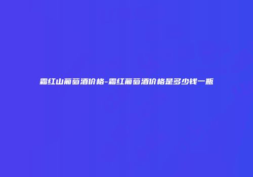 霜红山葡萄酒价格-霜红葡萄酒价格是多少钱一瓶