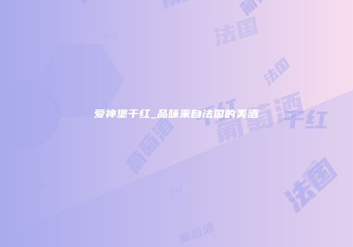 爱神堡干红_品味来自法国的美酒