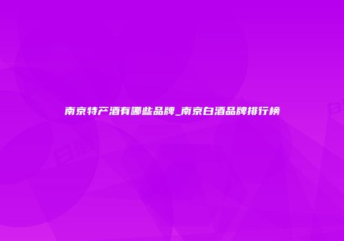 南京特产酒有哪些品牌_南京白酒品牌排行榜