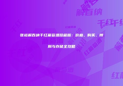 张裕解百纳干红葡萄酒珍藏版：价格、购买、辨别与存储全攻略