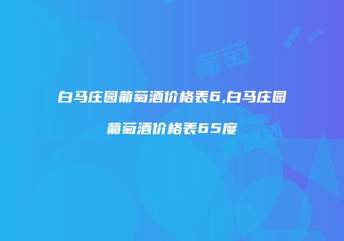 白马庄园葡萄酒价格表6,白马庄园葡萄酒价格表65度