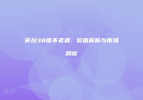 茅台38度不老酒：价值解析与市场洞察