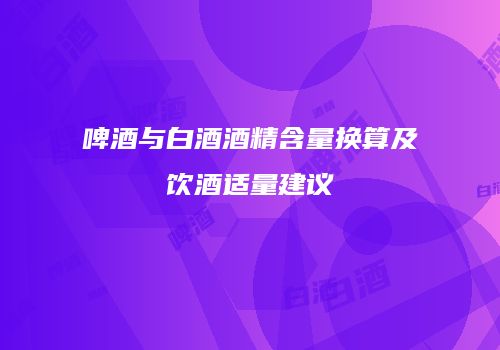 啤酒与白酒酒精含量换算及饮酒适量建议