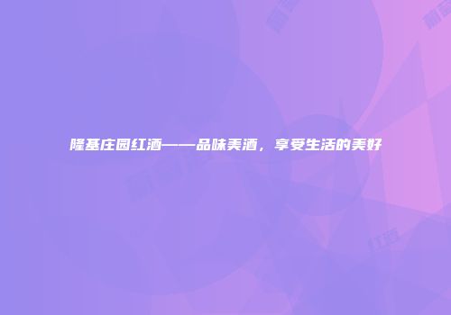 隆基庄园红酒——品味美酒，享受生活的美好