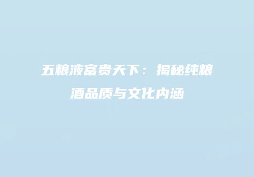 五粮液富贵天下：揭秘纯粮酒品质与文化内涵