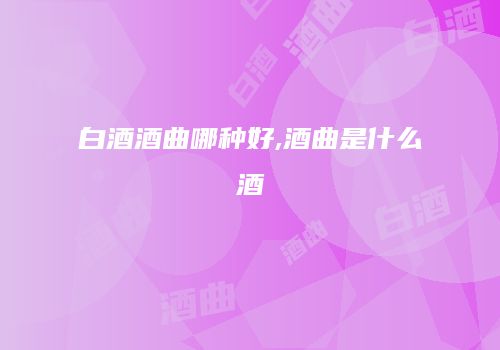 白酒酒曲哪种好,酒曲是什么酒
