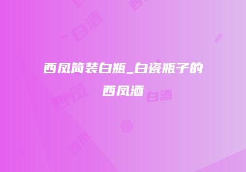 西凤简装白瓶_白瓷瓶子的西凤酒