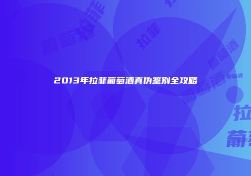 2013年拉菲葡萄酒真伪鉴别全攻略