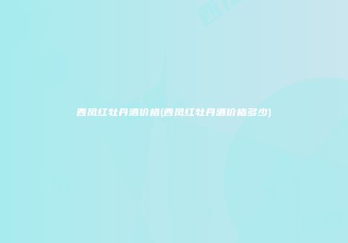 西凤红牡丹酒价格(西凤红牡丹酒价格多少)