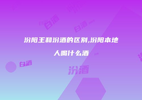 汾阳王和汾酒的区别,汾阳本地人喝什么酒