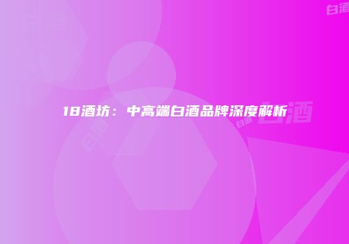 18酒坊：中高端白酒品牌深度解析