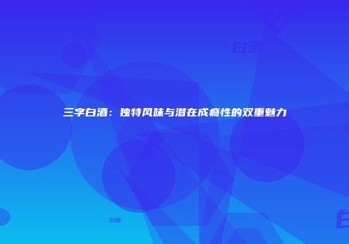 三字白酒：独特风味与潜在成瘾性的双重魅力