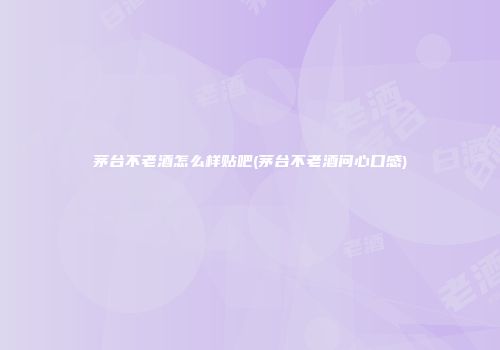 茅台不老酒怎么样贴吧(茅台不老酒问心口感)