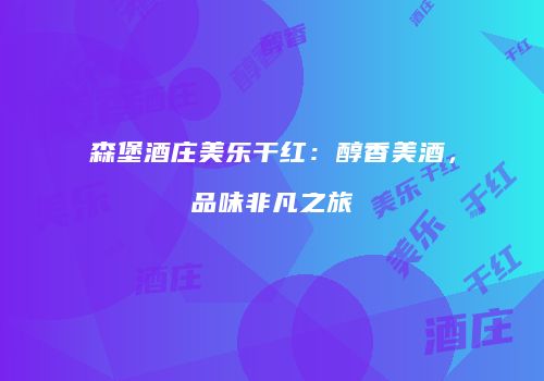 森堡酒庄美乐干红：醇香美酒，品味非凡之旅