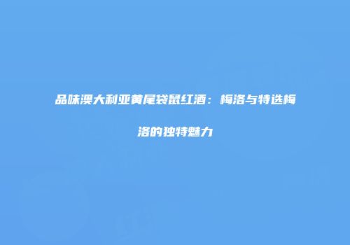 品味澳大利亚黄尾袋鼠红酒：梅洛与特选梅洛的独特魅力
