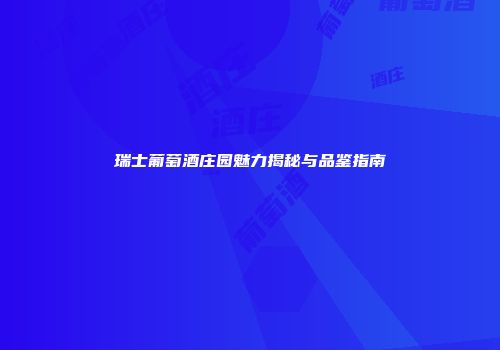 瑞士葡萄酒庄园魅力揭秘与品鉴指南