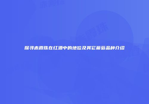 探寻赤霞珠在红酒中的地位及其它葡萄品种介绍