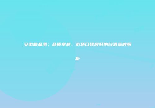 安徽皖品酒：品质卓越，市场口碑良好的白酒品牌解析