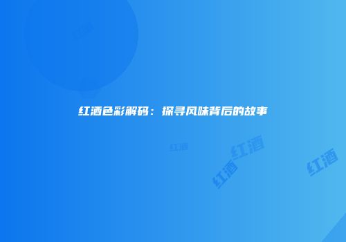 红酒色彩解码：探寻风味背后的故事