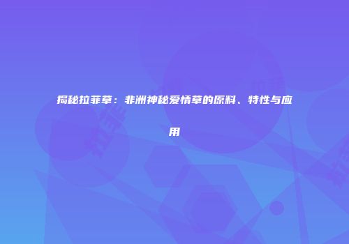 揭秘拉菲草：非洲神秘爱情草的原料、特性与应用
