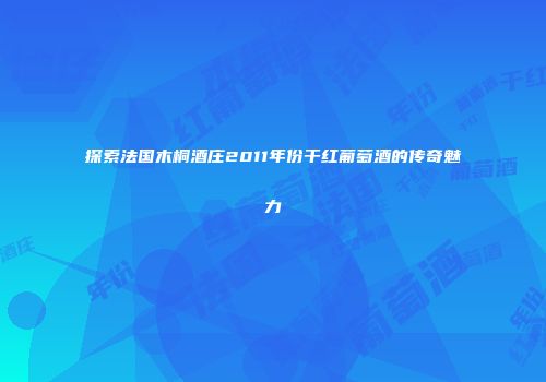 探索法国木桐酒庄2011年份干红葡萄酒的传奇魅力