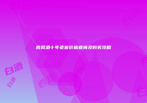 西凤酒十年老窖价格查询及购买攻略