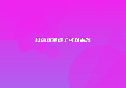 红酒木塞透了可以盖吗