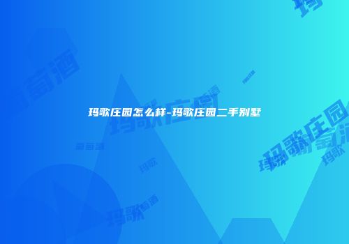 玛歌庄园怎么样-玛歌庄园二手别墅
